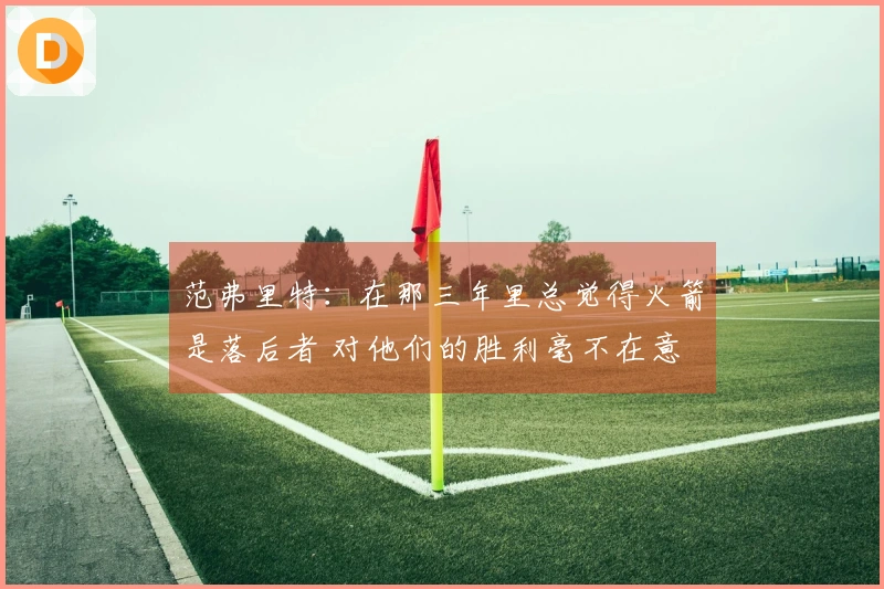 范弗里特：在那三年里总觉得火箭是落后者 对他们的胜利毫不在意