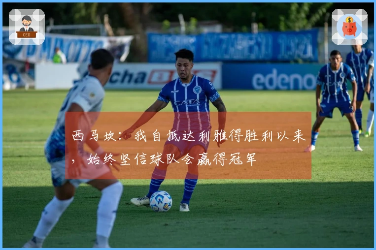 西马坎：我自抵达利雅得胜利以来，始终坚信球队会赢得冠军