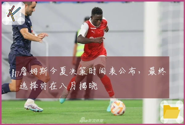詹姆斯今夏决策时间表公布，最终选择将在八月揭晓
